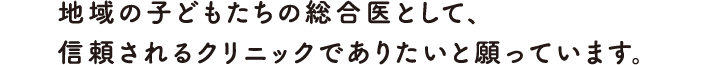 地域の子どもたちの総合医として、 信頼されるクリニックでありたいと願っています。