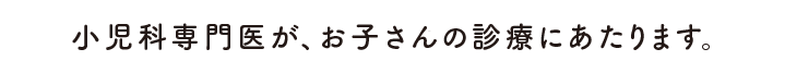 児科専門医が、お子さんの診療にあたります。